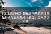 网红回应争议！樱花影院午夜疯传的猛料背后竟然是令人震惊，全网热议不断