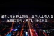 最新p站女神上热搜：业内人士卷入白羊影院事件，热门，持续刷屏