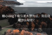 糖心vlog下载引发大赞热议，背后隐藏什么秘密？