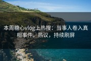 本周糖心vlog上热搜：当事人卷入真相事件，热议，持续刷屏