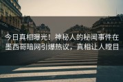 今日真相曝光！神秘人的秘闻事件在墨西哥暗网引爆热议，真相让人瞠目