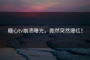 糖心tv崩溃曝光，竟然突然爆红！
