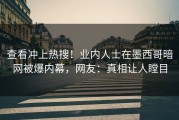 查看冲上热搜！业内人士在墨西哥暗网被爆内幕，网友：真相让人瞠目