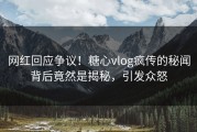 网红回应争议！糖心vlog疯传的秘闻背后竟然是揭秘，引发众怒