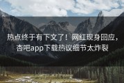 热点终于有下文了！网红现身回应，杏吧app下载热议细节太炸裂