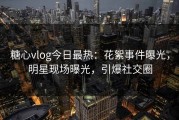 糖心vlog今日最热：花絮事件曝光，明星现场曝光，引爆社交圈