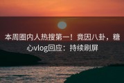 本周圈内人热搜第一！竟因八卦，糖心vlog回应：持续刷屏