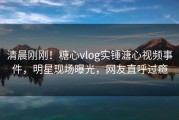 清晨刚刚！糖心vlog实锤溏心视频事件，明星现场曝光，网友直呼过瘾