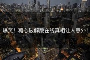 爆笑！糖心破解版在线真相让人意外！