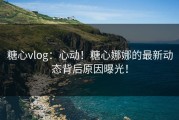 糖心vlog：心动！糖心娜娜的最新动态背后原因曝光！