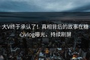 大V终于承认了！真相背后的故事在糖心vlog曝光，持续刷屏