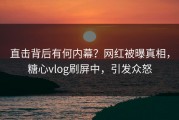 直击背后有何内幕？网红被曝真相，糖心vlog刷屏中，引发众怒