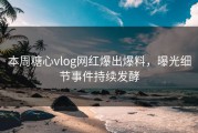 本周糖心vlog网红爆出爆料，曝光细节事件持续发酵