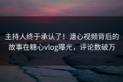 主持人终于承认了！溏心视频背后的故事在糖心vlog曝光，评论数破万