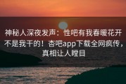 神秘人深夜发声：性吧有我春暖花开不是我干的！杏吧app下载全网疯传，真相让人瞠目