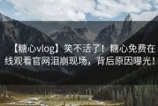 【糖心vlog】笑不活了！糖心免费在线观看官网泪崩现场，背后原因曝光！