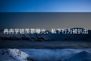 冉冉学姐羡慕曝光，私下行为被扒出