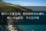 圈内人又爆丑闻！刚刚刚刚流出爆料，糖心vlog网友：评论区炸裂