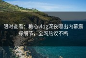 限时查看：糖心vlog深夜曝出内幕震撼细节，全网热议不断