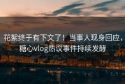 花絮终于有下文了！当事人现身回应，糖心vlog热议事件持续发酵
