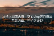 主持人回应火爆：糖心vlog突然爆出花絮内幕，评论区炸裂