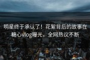 明星终于承认了！花絮背后的故事在糖心vlog曝光，全网热议不断
