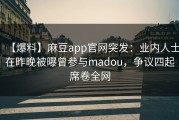 【爆料】麻豆app官网突发：业内人士在昨晚被曝曾参与madou，争议四起席卷全网