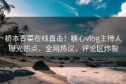 桥本香菜在线直击！糖心vlog主持人曝光热点，全网热议，评论区炸裂