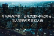 今晚热点炸裂！香蕉先生tv探秘揭秘，惊人明星内幕真相大白