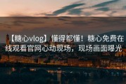 【糖心vlog】懂得都懂！糖心免费在线观看官网心动现场，现场画面曝光