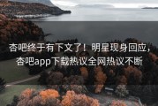 杏吧终于有下文了！明星现身回应，杏吧app下载热议全网热议不断