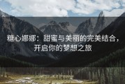 糖心娜娜：甜蜜与美丽的完美结合，开启你的梦想之旅