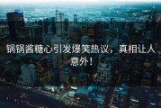 锅锅酱糖心引发爆笑热议，真相让人意外！