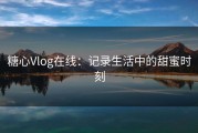 糖心Vlog在线：记录生活中的甜蜜时刻