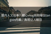 圈内人又出事？糖心vlog刚刚曝出tangxin内幕，真相让人瞠目