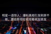 明星一语惊人：爆料真相引发刷屏不断，蘑菇影视在线观看疯狂转发