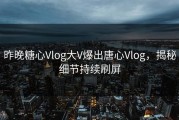 昨晚糖心Vlog大V爆出唐心Vlog，揭秘细节持续刷屏