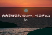 冉冉学姐引发心动热议，她居然这样做？