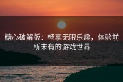 糖心破解版：畅享无限乐趣，体验前所未有的游戏世界