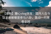 【爆料】糖心vlog突发:圈内人在今日凌晨被曝曾参与八卦,轰动一时席卷全网