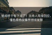 秘闻终于有下文了！主持人现身回应，懂色帝热议事件持续发酵
