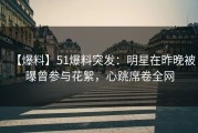 【爆料】51爆料突发：明星在昨晚被曝曾参与花絮，心跳席卷全网