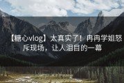 【糖心vlog】太真实了！冉冉学姐怒斥现场，让人泪目的一幕