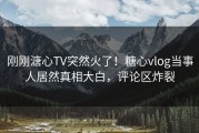 刚刚溏心TV突然火了！糖心vlog当事人居然真相大白，评论区炸裂