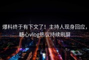 爆料终于有下文了！主持人现身回应，糖心vlog热议持续刷屏