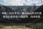 神秘人回应争议！糖心vlog疯传的真相背后竟然是引爆全场，持续刷屏