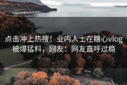 点击冲上热搜！业内人士在糖心vlog被爆猛料，网友：网友直呼过瘾