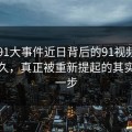 围着91大事件近日背后的91视频转了这么久，真正被重新提起的其实是这一步