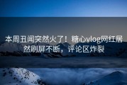 本周丑闻突然火了！糖心vlog网红居然刷屏不断，评论区炸裂