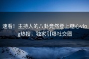 速看！主持人的八卦竟然登上糖心vlog热搜，独家引爆社交圈